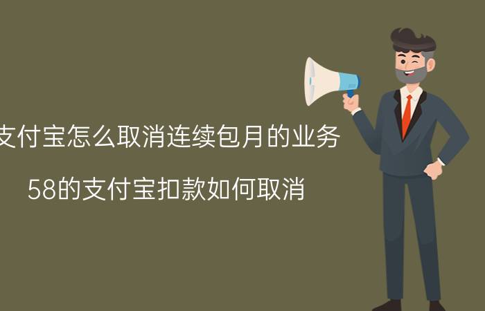 支付宝怎么取消连续包月的业务 58的支付宝扣款如何取消？